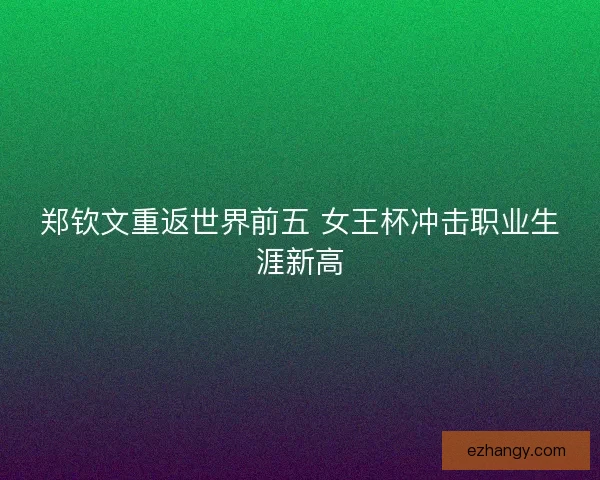 郑钦文重返世界前五 女王杯冲击职业生涯新高