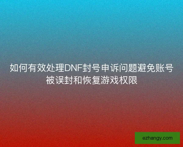 如何有效处理DNF封号申诉问题避免账号被误封和恢复游戏权限