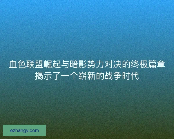 血色联盟崛起与暗影势力对决的终极篇章揭示了一个崭新的战争时代