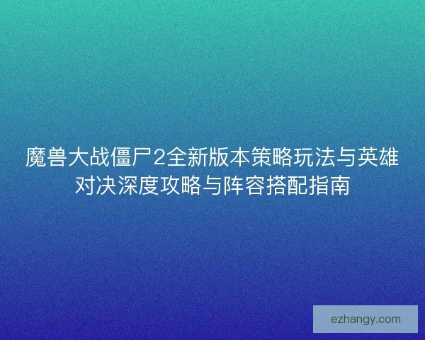 魔兽大战僵尸2全新版本策略玩法与英雄对决深度攻略与阵容搭配指南