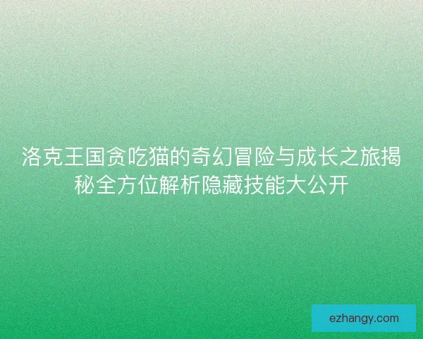洛克王国贪吃猫的奇幻冒险与成长之旅揭秘全方位解析隐藏技能大公开