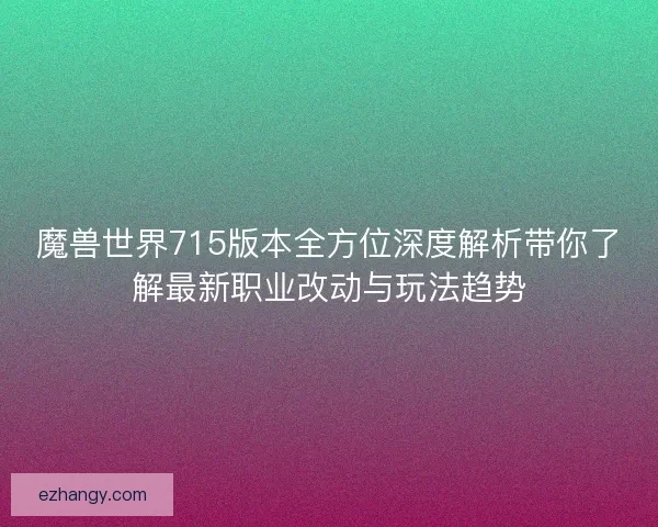魔兽世界715版本全方位深度解析带你了解最新职业改动与玩法趋势