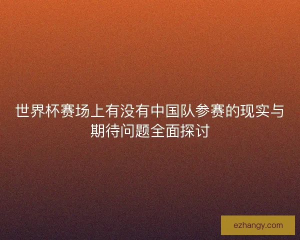世界杯赛场上有没有中国队参赛的现实与期待问题全面探讨