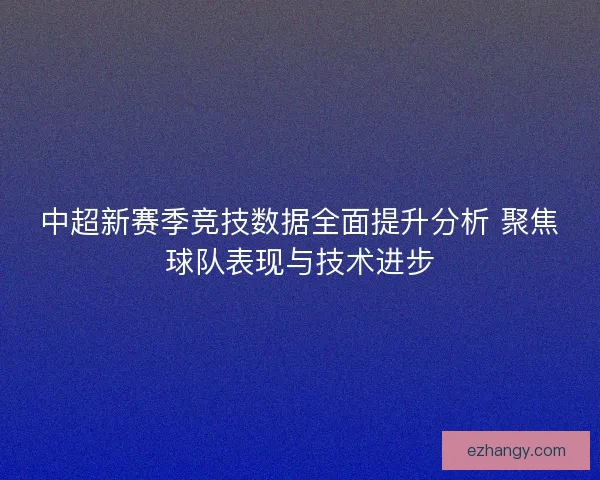 中超新赛季竞技数据全面提升分析 聚焦球队表现与技术进步