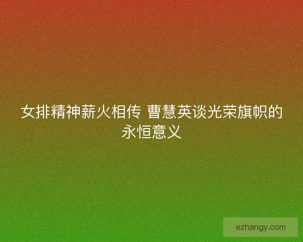 女排精神薪火相传 曹慧英谈光荣旗帜的永恒意义