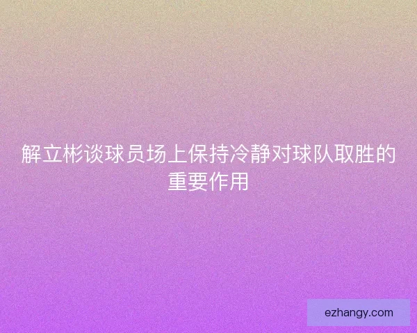 解立彬谈球员场上保持冷静对球队取胜的重要作用