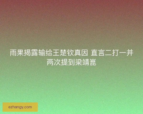 雨果揭露输给王楚钦真因 直言二打一并两次提到梁靖崑