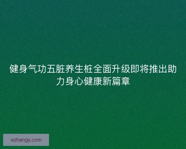 健身气功五脏养生桩全面升级即将推出助力身心健康新篇章