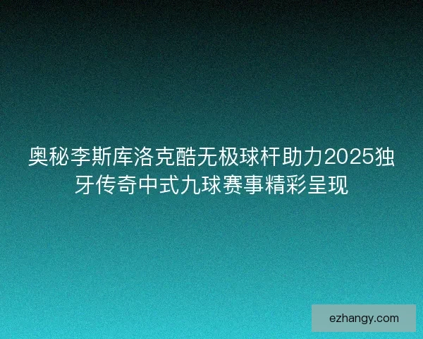 奥秘李斯库洛克酷无极球杆助力2025独牙传奇中式九球赛事精彩呈现