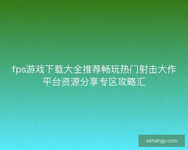 fps游戏下载大全推荐畅玩热门射击大作平台资源分享专区攻略汇