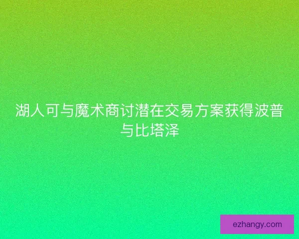 湖人可与魔术商讨潜在交易方案获得波普与比塔泽