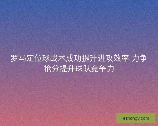 罗马定位球战术成功提升进攻效率 力争抢分提升球队竞争力